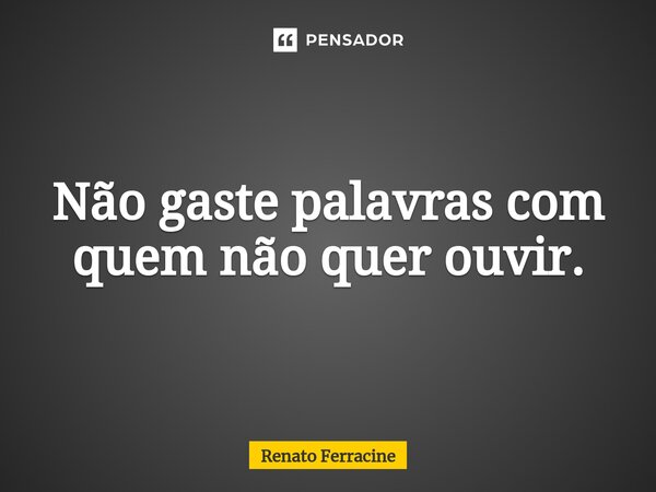 ⁠Não gaste palavras com quem não quer ouvir.... Frase de Renato Ferracine.