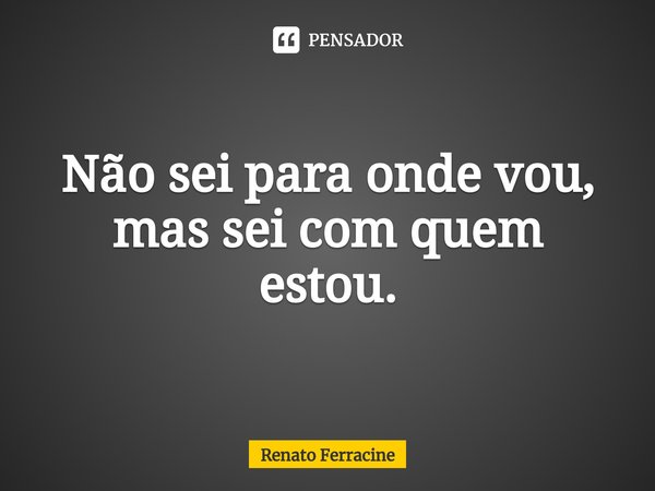 ⁠Não sei para onde vou, mas sei com quem estou.... Frase de Renato Ferracine.