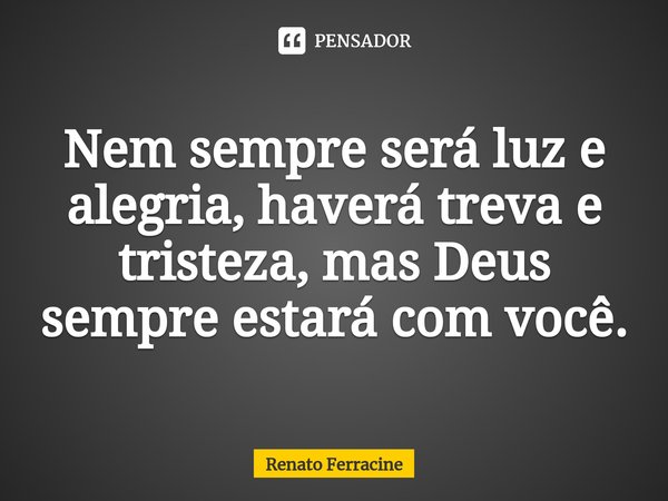 ⁠Nem sempre será luz e alegria, haverá treva e tristeza, mas Deus sempre estará com você.... Frase de Renato Ferracine.