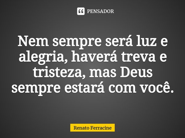 ⁠Nem sempre será luz e alegria, haverá treva e tristeza, mas Deus sempre estará com você.... Frase de Renato Ferracine.