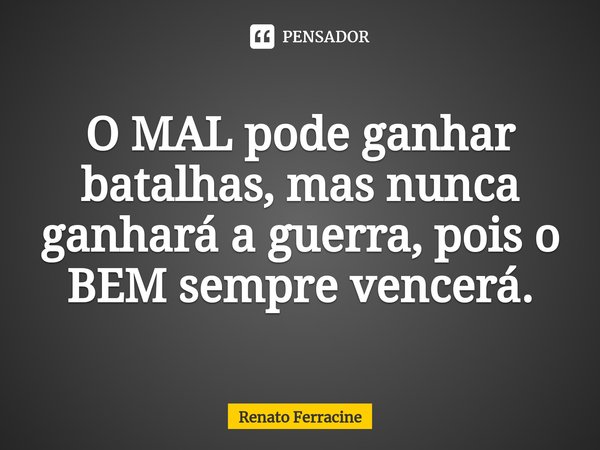 O MAL ⁠pode ganhar batalhas, mas nunca ganhará a guerra, pois o BEM sempre vencerá.... Frase de Renato Ferracine.