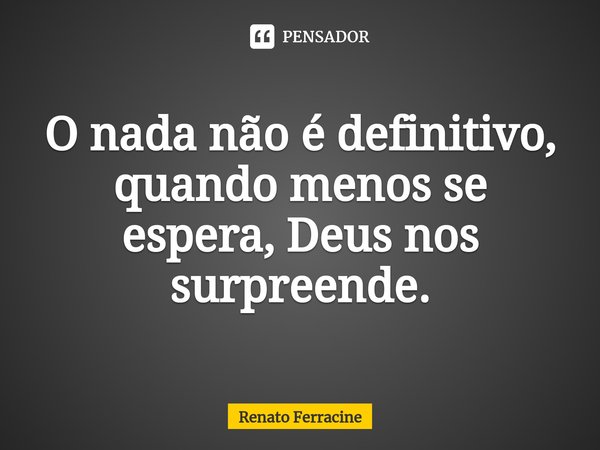 ⁠⁠O nada não é definitivo, quando menos se espera, Deus nos surpreende.... Frase de Renato Ferracine.