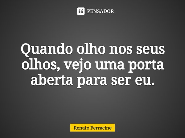 Quando olho nos seus olhos, vejo uma porta aberta para ser eu.... Frase de Renato Ferracine.