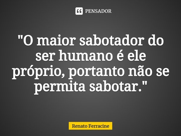 "O maior sabotador do ser humano é ele próprio, portanto não se permita sabotar."... Frase de Renato Ferracine.