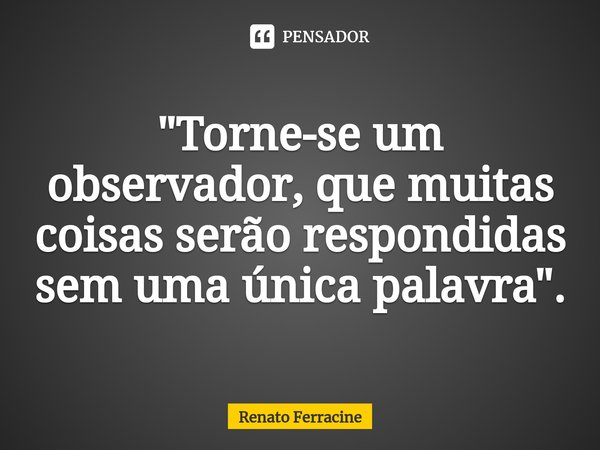 ⁠"Torne-se um observador, que muitas coisas serão respondidas sem uma única palavra".... Frase de Renato Ferracine.