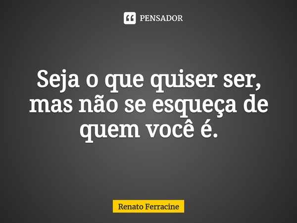 Seja o que quiser ser, ⁠mas não se esqueça de quem você é.... Frase de Renato Ferracine.