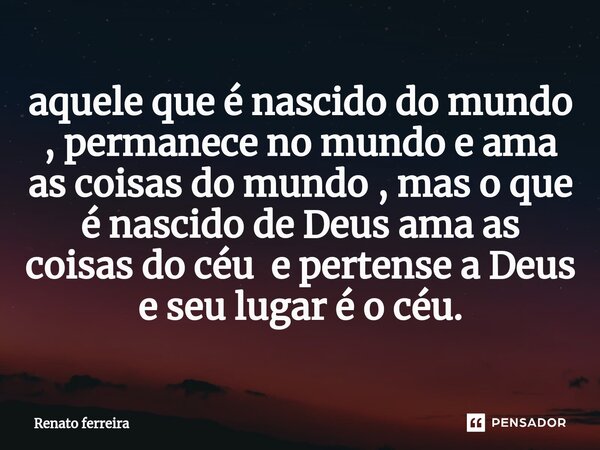 ⁠aquele que é nascido do mundo , permanece no mundo e ama as coisas do mundo , mas o que é nascido de Deus ama as coisas do céu e pertence a Deus e seu lugar é ... Frase de Renato ferreira.