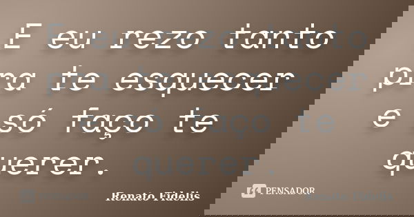 E eu rezo tanto pra te esquecer e só faço te querer.... Frase de Renato Fidelis.