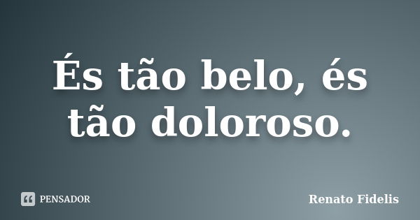 És tão belo, és tão doloroso.... Frase de Renato Fidelis.