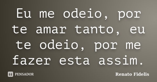 Eu me odeio, por te amar tanto, eu te odeio, por me fazer esta assim.... Frase de Renato Fidelis.
