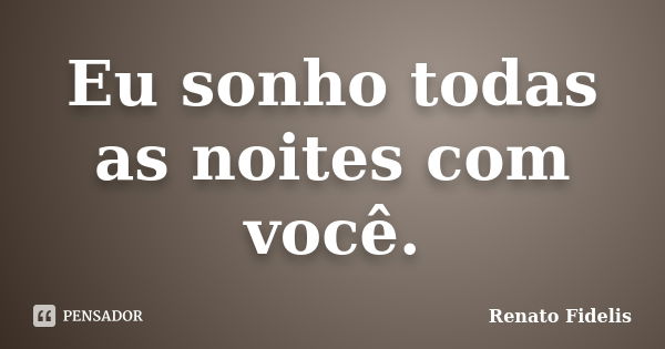 Eu sonho todas as noites com você.... Frase de Renato Fidelis.