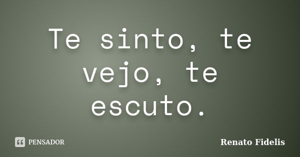 Te sinto, te vejo, te escuto.... Frase de Renato Fidelis.