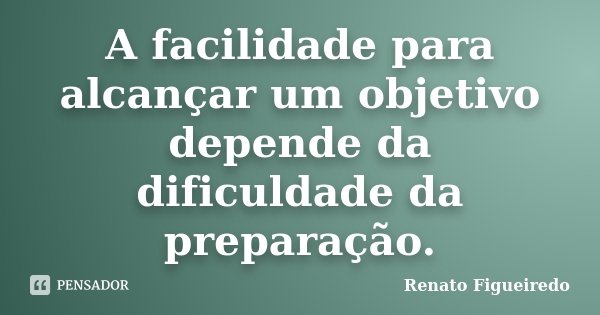 A facilidade para alcançar um objetivo depende da dificuldade da preparação.... Frase de Renato Figueiredo.