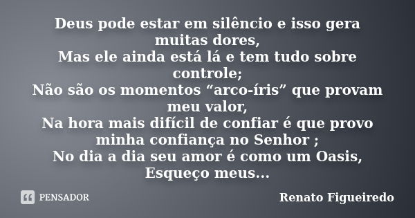 Deus pode estar em silêncio e isso gera muitas dores, Mas ele ainda está lá e tem tudo sobre controle; Não são os momentos “arco-íris” que provam meu valor, Na ... Frase de Renato Figueiredo.