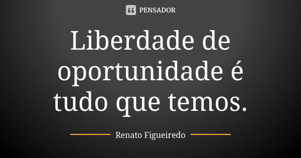 Liberdade de oportunidade é tudo que temos.... Frase de Renato Figueiredo.