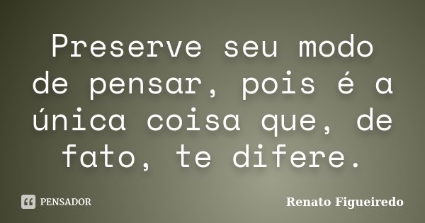 Preserve seu modo de pensar, pois é a única coisa que, de fato, te difere.... Frase de Renato Figueiredo.