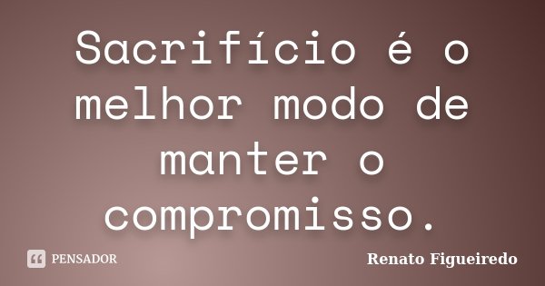 Sacrifício é o melhor modo de manter o compromisso.... Frase de Renato Figueiredo.