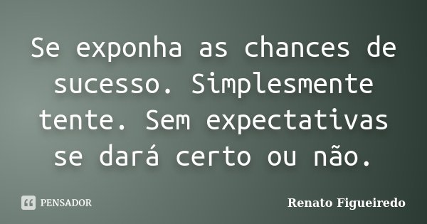 Se exponha as chances de sucesso. Simplesmente tente. Sem expectativas se dará certo ou não.... Frase de Renato Figueiredo.