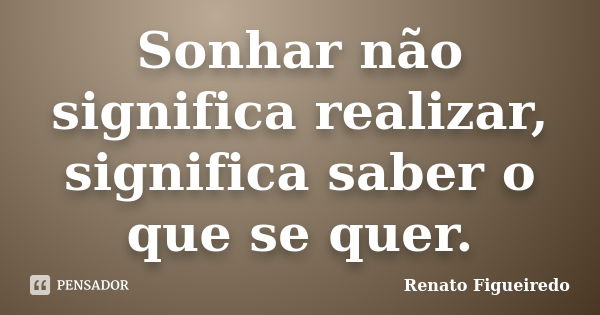 Sonhar não significa realizar, significa saber o que se quer.... Frase de Renato Figueiredo.