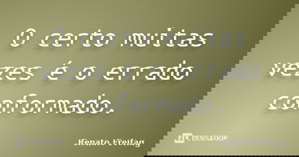 O certo muitas vezes é o errado conformado.... Frase de Renato Freitag.