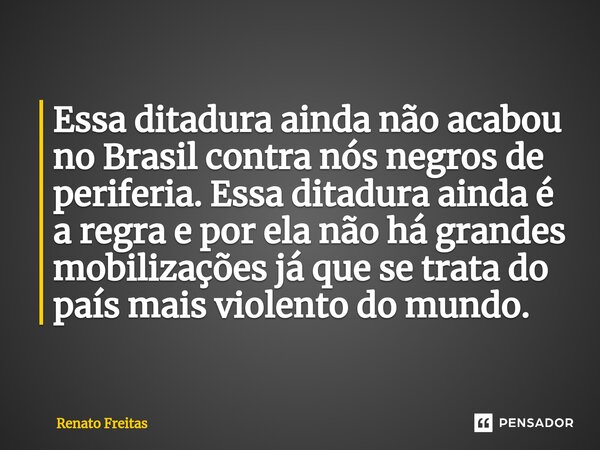 ⁠Essa ditadura ainda não acabou no Brasil contra nós negros de periferia. Essa ditadura ainda é a regra e por ela não há grandes mobilizações já que se trata do... Frase de Renato Freitas.