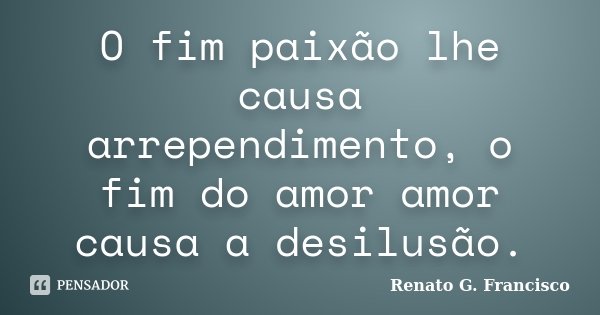 O fim paixão lhe causa arrependimento, o fim do amor amor causa a desilusão.... Frase de Renato G. Francisco.
