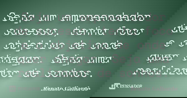 Seja um empreendedor de sucesso, tenha foco e o objetivo de onde quer chegar. Seja uma realizador de sonhos.... Frase de Renato Galhardo.