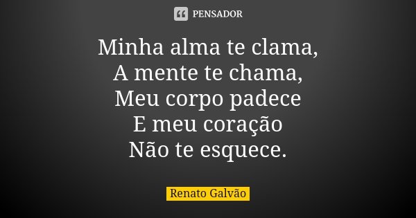 Minha alma te clama, A mente te chama, Meu corpo padece E meu coração Não te esquece.... Frase de Renato Galvão.