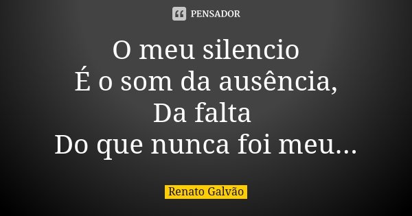 O meu silencio É o som da ausência, Da falta Do que nunca foi meu...... Frase de Renato Galvão.