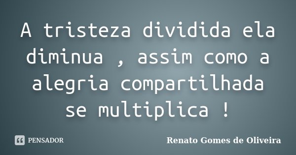 A tristeza dividida ela diminua , assim como a alegria compartilhada se multiplica !... Frase de Renato Gomes de Oliveira ..