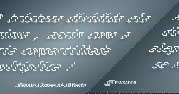 A tristeza dividida ela diminua , assim como a alegria compartilhada se multiplica !... Frase de Renato Gomes de Oliveira ..