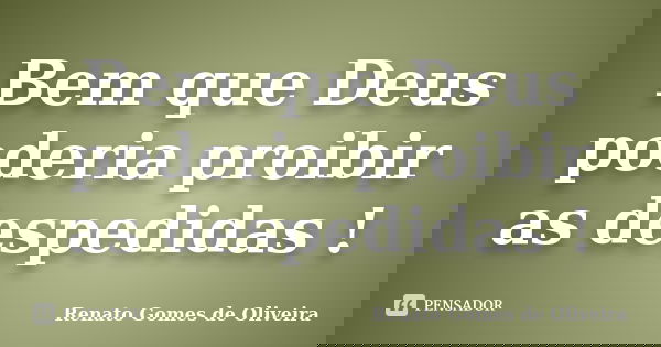 Bem que Deus poderia proibir as despedidas !... Frase de Renato Gomes de Oliveira.