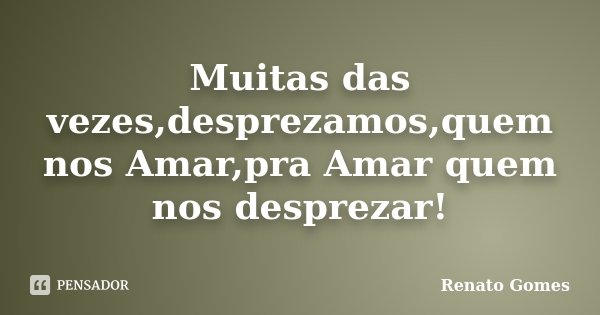 Muitas das vezes,desprezamos,quem nos Amar,pra Amar quem nos desprezar!... Frase de Renato Gomes.