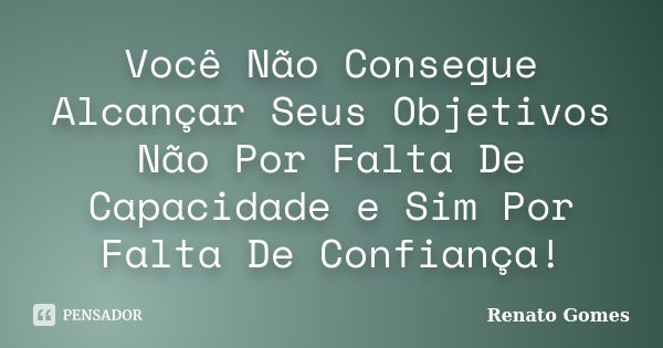 Você Não Consegue Alcançar Seus Objetivos Não Por Falta De Capacidade e Sim Por Falta De Confiança!... Frase de Renato Gomes.