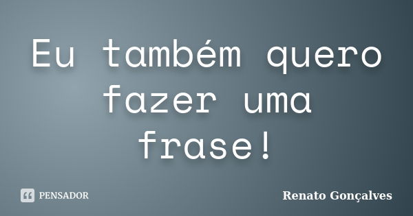 Eu também quero fazer uma frase!... Frase de Renato Gonçalves.