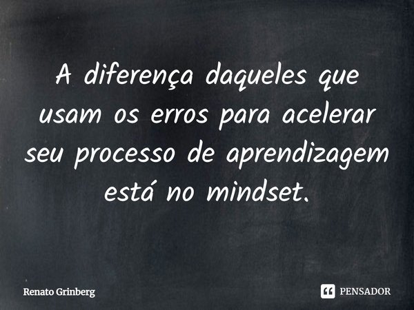 ⁠A diferença daqueles que usam os erros para acelerar seu processo de aprendizagem está no mindset.... Frase de Renato Grinberg.