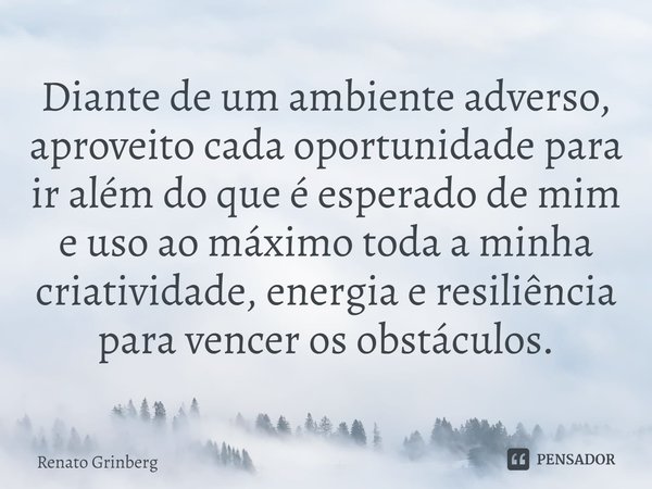 ⁠Diante de um ambiente adverso, aproveito cada oportunidade para ir além do que é esperado de mim e uso ao máximo toda a minha criatividade, energia e resiliênc... Frase de Renato Grinberg.