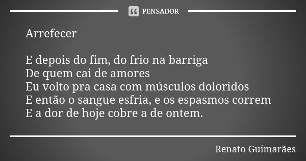 Arrefecer E depois do fim, do frio na barriga De quem cai de amores Eu volto pra casa com músculos doloridos E então o sangue esfria, e os espasmos correm E a d... Frase de Renato Guimarães.