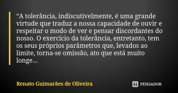 “A tolerância, indiscutivelmente, é uma grande virtude que traduz a nossa capacidade de ouvir e respeitar o modo de ver e pensar discordantes do nosso. O exercí... Frase de Renato Guimarães de Oliveira.