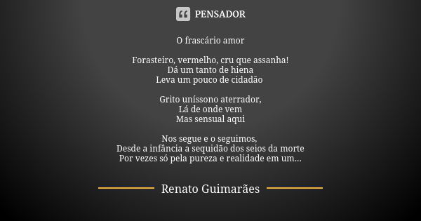 O frascário amor Forasteiro, vermelho, cru que assanha! Dá um tanto de hiena Leva um pouco de cidadão Grito uníssono aterrador, Lá de onde vem Mas sensual aqui ... Frase de Renato Guimarães.