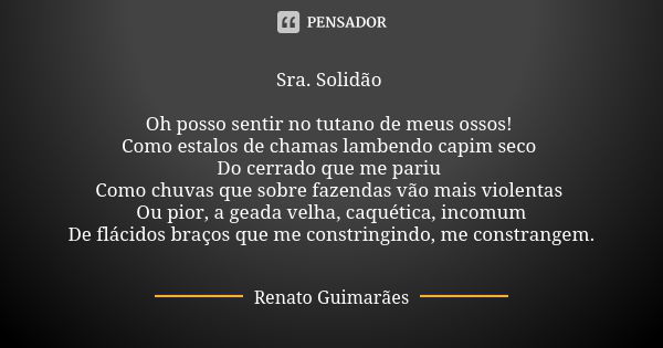 Sra. Solidão Oh posso sentir no tutano de meus ossos! Como estalos de chamas lambendo capim seco Do cerrado que me pariu Como chuvas que sobre fazendas vão mais... Frase de Renato Guimarães.