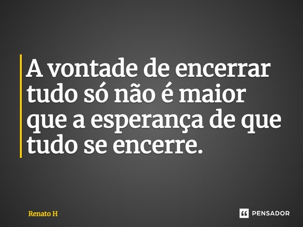 ⁠A vontade de encerrar tudo só não é maior que a esperança de que tudo se encerre.... Frase de Renato H.