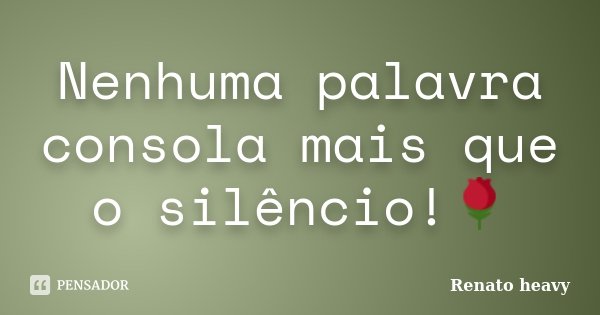 Nenhuma palavra consola mais que o silêncio!🌹... Frase de Renato heavy.