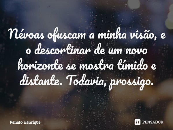 ⁠Névoas ofuscam a minha visão, e o descortinar de um novo horizonte se mostra tímido e distante. Todavia, prossigo.... Frase de Renato Henrique.