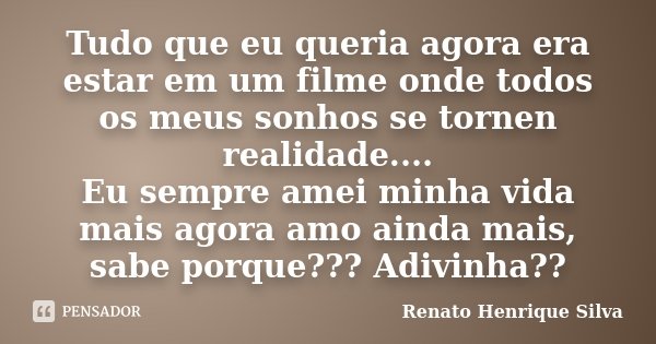 Tudo que eu queria agora era estar em um filme onde todos os meus sonhos se tornen realidade.... Eu sempre amei minha vida mais agora amo ainda mais, sabe porqu... Frase de Renato Henrique Silva.