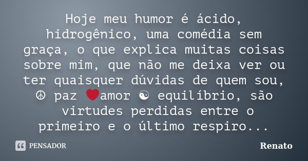 Hoje meu humor é ácido, hidrogênico, uma comédia sem graça, o que explica muitas coisas sobre mim, que não me deixa ver ou ter quaisquer dúvidas de quem sou, ☮️... Frase de Renato.