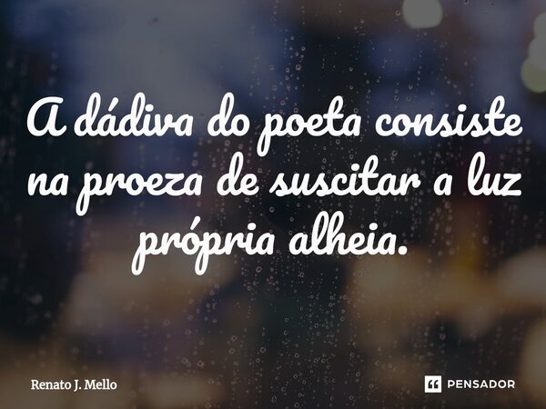 ⁠A dádiva do poeta consiste na proeza de suscitar a luz própria alheia.... Frase de Renato J. Mello.