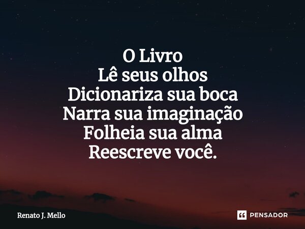 ⁠O Livro Lê seus olhos Dicionariza sua boca Narra sua imaginação Folheia sua alma Reescreve você.... Frase de Renato J. Mello.