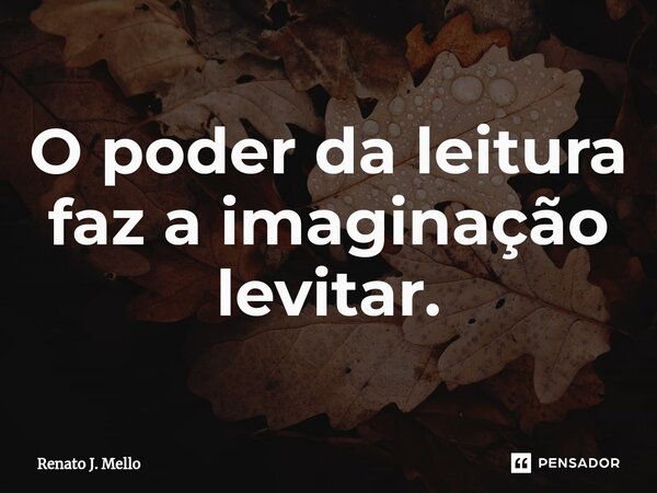 ⁠O poder da leitura faz a imaginação levitar.... Frase de Renato J. Mello.