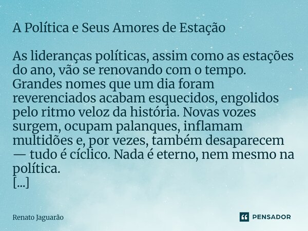A Política e Seus Amores de Estação As lideranças políticas, assim como as estações do ano, vão se renovando com o tempo. Grandes nomes que um dia foram reveren... Frase de Renato Jaguarão.